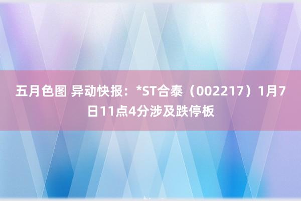 五月色图 异动快报：*ST合泰（002217）1月7日11点4分涉及跌停板