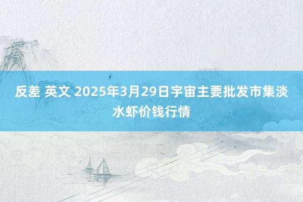 反差 英文 2025年3月29日宇宙主要批发市集淡水虾价钱行情