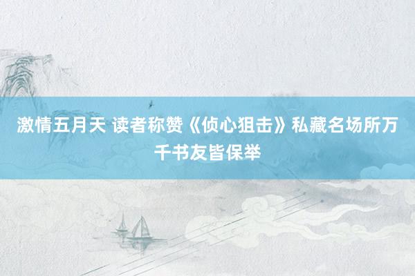 激情五月天 读者称赞《侦心狙击》私藏名场所万千书友皆保举