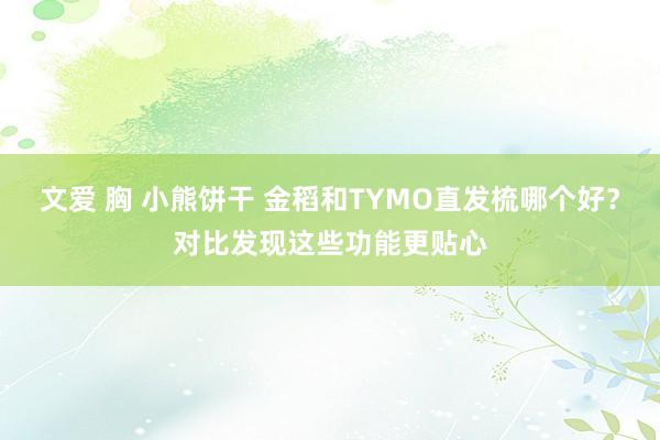 文爱 胸 小熊饼干 金稻和TYMO直发梳哪个好？对比发现这些功能更贴心