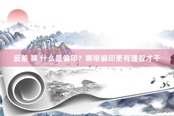 反差 裸 什么是偏印？哪根偏印更有理智才干