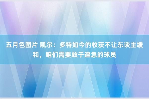 五月色图片 凯尔：多特如今的收获不让东谈主缓和，咱们需要敢于遑急的球员