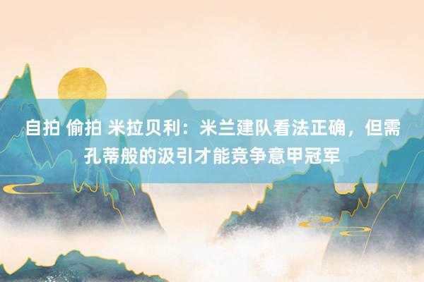 自拍 偷拍 米拉贝利：米兰建队看法正确，但需孔蒂般的汲引才能竞争意甲冠军