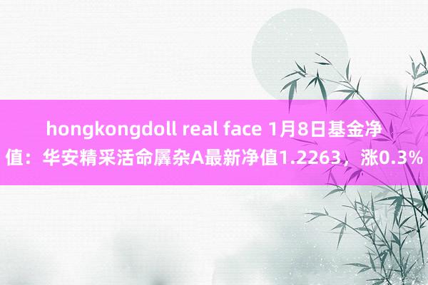 hongkongdoll real face 1月8日基金净值：华安精采活命羼杂A最新净值1.2263，涨0.3%