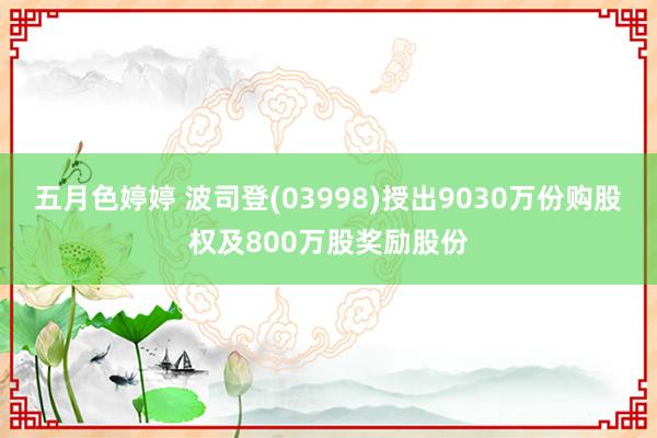 五月色婷婷 波司登(03998)授出9030万份购股权及800万股奖励股份