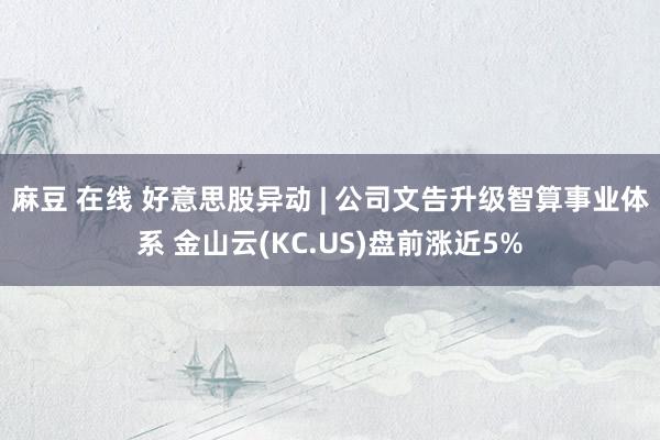 麻豆 在线 好意思股异动 | 公司文告升级智算事业体系 金山云(KC.US)盘前涨近5%