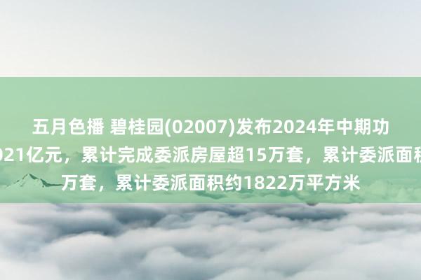 五月色播 碧桂园(02007)发布2024年中期功绩，杀青收入约1021亿元，累计完成委派房屋超15万套，累计委派面积约1822万平方米