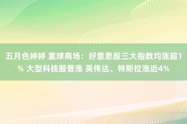 五月色婷婷 寰球商场：好意思股三大指数均涨超1% 大型科技股普涨 英伟达、特斯拉涨近4%