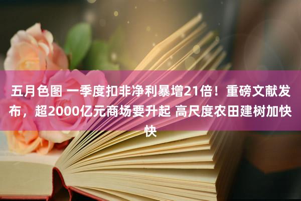五月色图 一季度扣非净利暴增21倍！重磅文献发布，超2000亿元商场要升起 高尺度农田建树加快