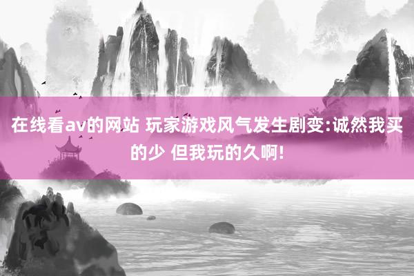 在线看av的网站 玩家游戏风气发生剧变:诚然我买的少 但我玩的久啊!