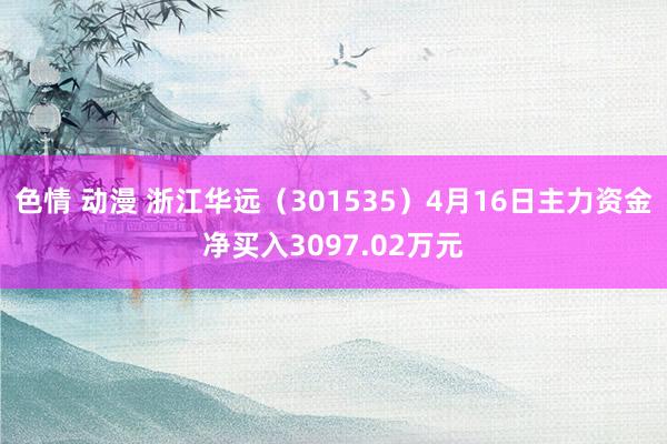 色情 动漫 浙江华远（301535）4月16日主力资金净买入3097.02万元