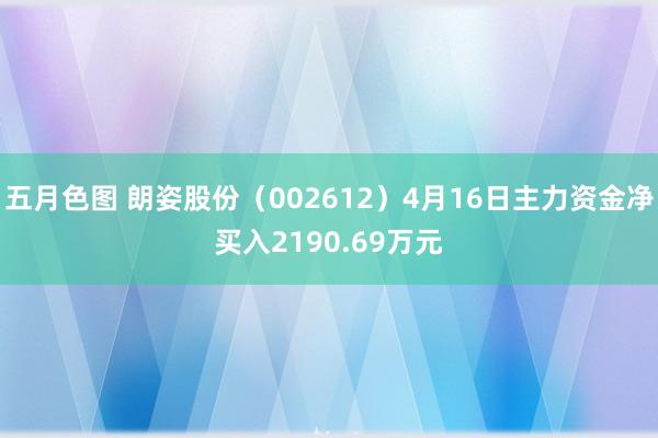五月色图 朗姿股份（002612）4月16日主力资金净买入2190.69万元