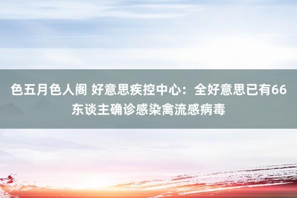 色五月色人阁 好意思疾控中心：全好意思已有66东谈主确诊感染禽流感病毒