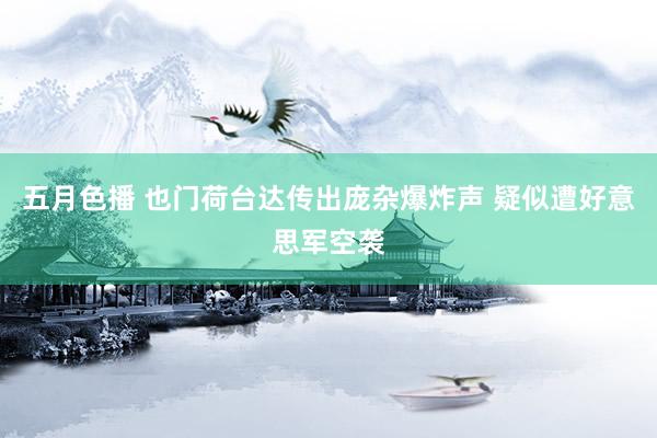 五月色播 也门荷台达传出庞杂爆炸声 疑似遭好意思军空袭