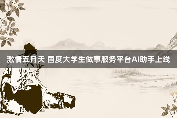 激情五月天 国度大学生做事服务平台AI助手上线