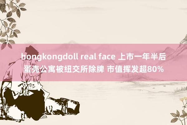 hongkongdoll real face 上市一年半后蛋壳公寓被纽交所除牌 市值挥发超80%