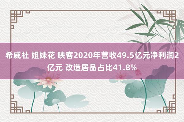 希威社 姐妹花 映客2020年营收49.5亿元净利润2亿元 改造居品占比41.8%
