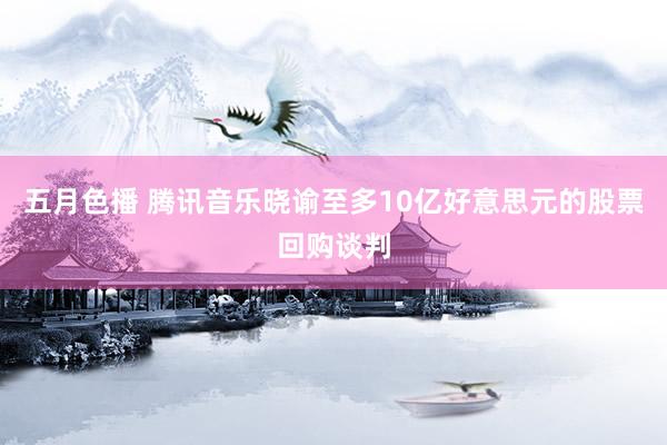 五月色播 腾讯音乐晓谕至多10亿好意思元的股票回购谈判