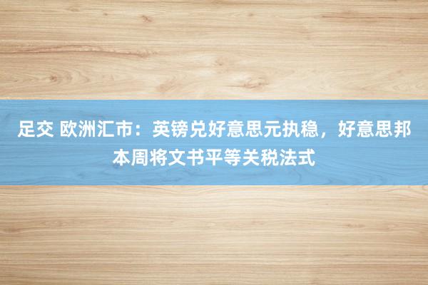 足交 欧洲汇市：英镑兑好意思元执稳，好意思邦本周将文书平等关税法式