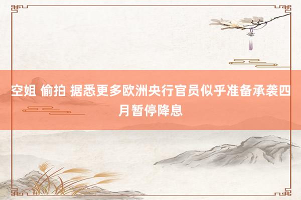 空姐 偷拍 据悉更多欧洲央行官员似乎准备承袭四月暂停降息