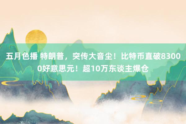 五月色播 特朗普，突传大音尘！比特币直破83000好意思元！超10万东谈主爆仓