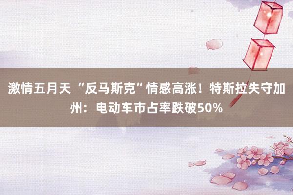激情五月天 “反马斯克”情感高涨！特斯拉失守加州：电动车市占率跌破50%