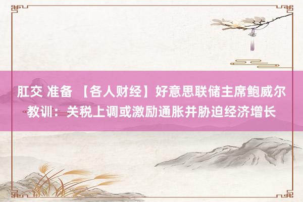 肛交 准备 【各人财经】好意思联储主席鲍威尔教训：关税上调或激励通胀并胁迫经济增长