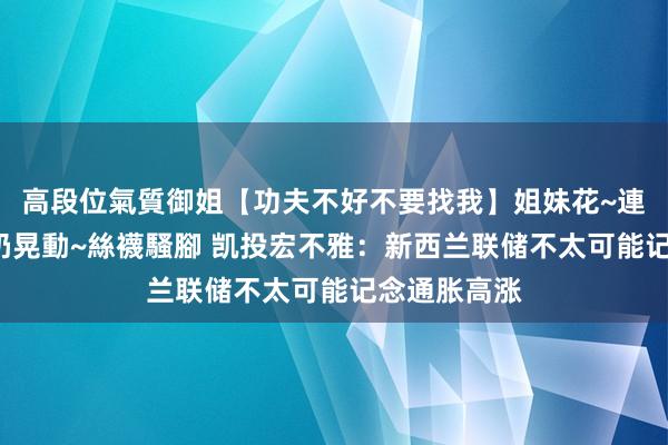 高段位氣質御姐【功夫不好不要找我】姐妹花~連體絲襪~大奶晃動~絲襪騷腳 凯投宏不雅：新西兰联储不太可能记念通胀高涨