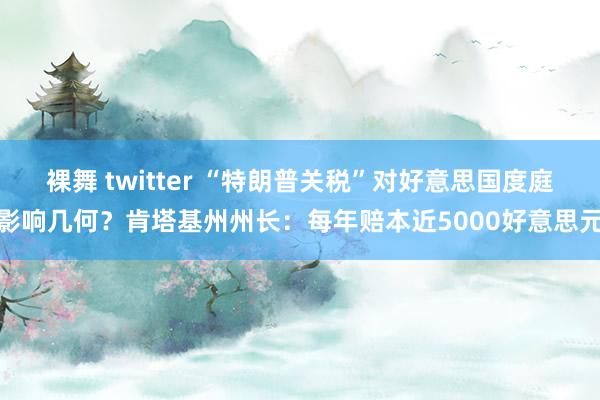 裸舞 twitter “特朗普关税”对好意思国度庭影响几何？肯塔基州州长：每年赔本近5000好意思元