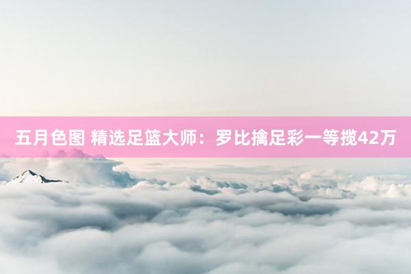 五月色图 精选足篮大师：罗比擒足彩一等揽42万