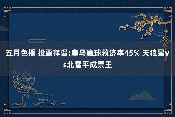 五月色播 投票拜谒:皇马赢球救济率45% 天狼星vs北雪平成票王