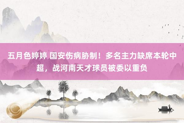 五月色婷婷 国安伤病胁制！多名主力缺席本轮中超，战河南天才球员被委以重负