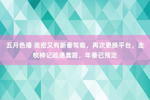 五月色播 奥密又有新番驾临，再次更换平台，走牧神记疏通套路，年番已预定