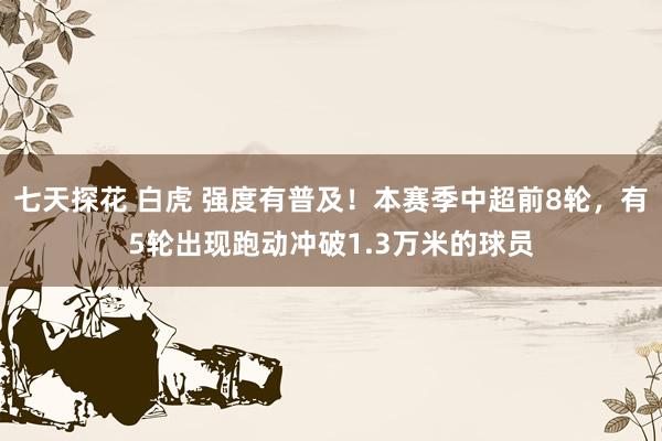 七天探花 白虎 强度有普及！本赛季中超前8轮，有5轮出现跑动冲破1.3万米的球员