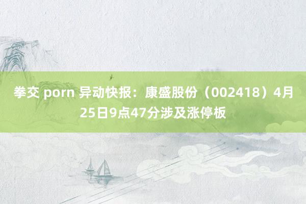 拳交 porn 异动快报：康盛股份（002418）4月25日9点47分涉及涨停板