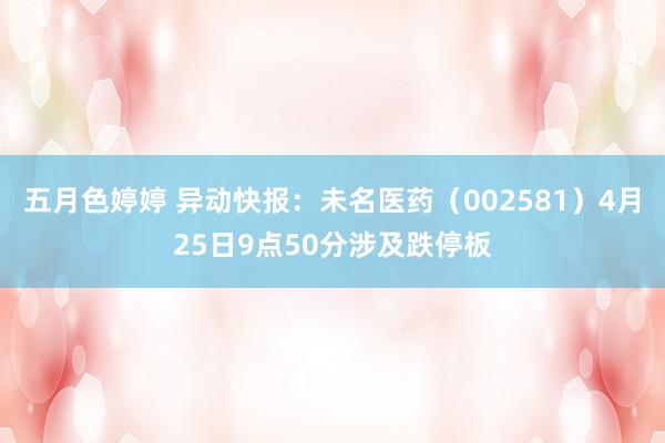 五月色婷婷 异动快报：未名医药（002581）4月25日9点50分涉及跌停板
