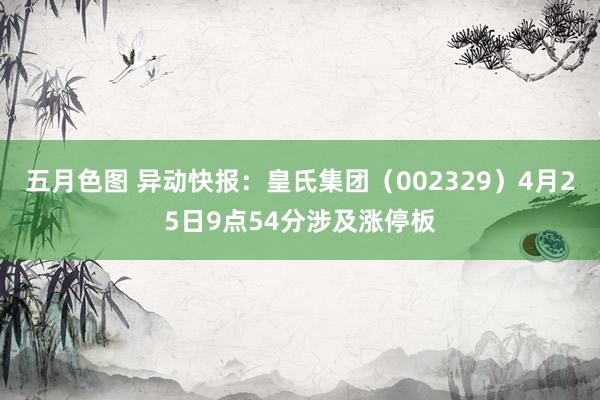 五月色图 异动快报：皇氏集团（002329）4月25日9点54分涉及涨停板