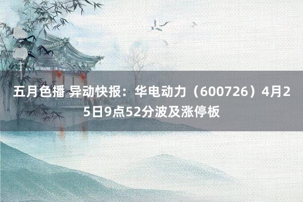 五月色播 异动快报：华电动力（600726）4月25日9点52分波及涨停板