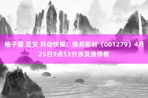 柚子猫 足交 异动快报：强邦新材（001279）4月25日9点53分涉及涨停板
