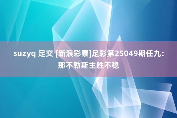 suzyq 足交 [新浪彩票]足彩第25049期任九：那不勒斯主胜不稳