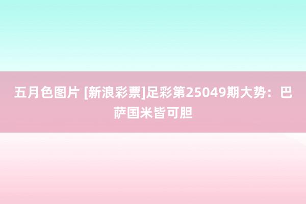 五月色图片 [新浪彩票]足彩第25049期大势：巴萨国米皆可胆