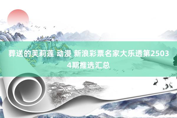 葬送的芙莉莲 动漫 新浪彩票名家大乐透第25034期推选汇总