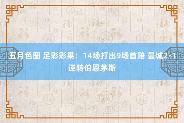 五月色图 足彩彩果：14场打出9场首赔 曼城2-1逆转伯恩茅斯