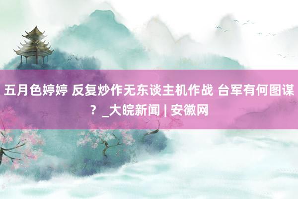 五月色婷婷 反复炒作无东谈主机作战 台军有何图谋？_大皖新闻 | 安徽网
