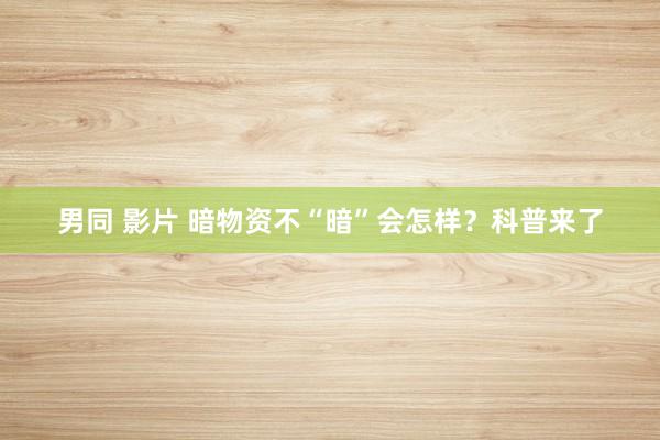 男同 影片 暗物资不“暗”会怎样？科普来了