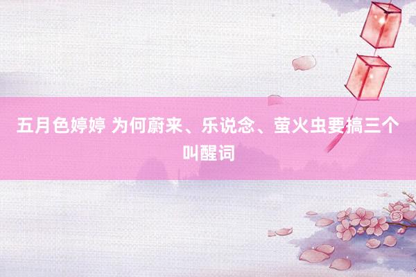 五月色婷婷 为何蔚来、乐说念、萤火虫要搞三个叫醒词