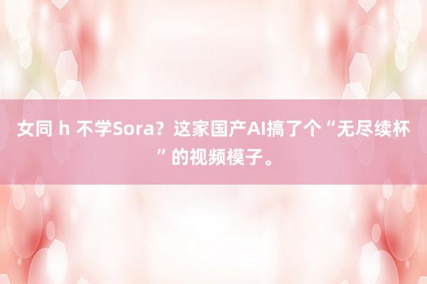 女同 h 不学Sora？这家国产AI搞了个“无尽续杯”的视频模子。
