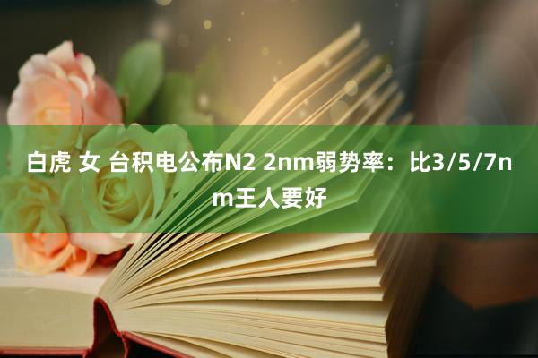 白虎 女 台积电公布N2 2nm弱势率：比3/5/7nm王人要好