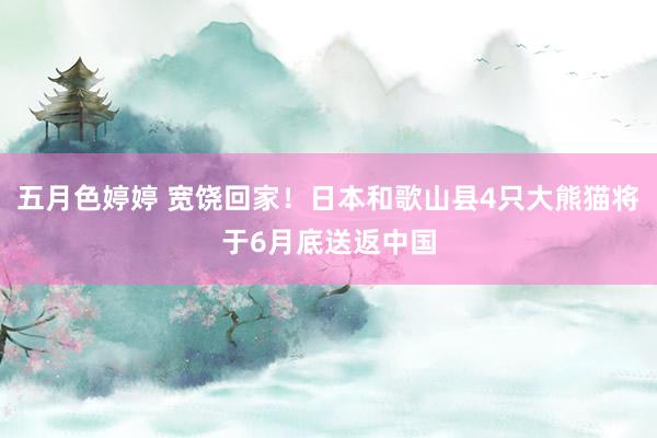 五月色婷婷 宽饶回家！日本和歌山县4只大熊猫将于6月底送返中国