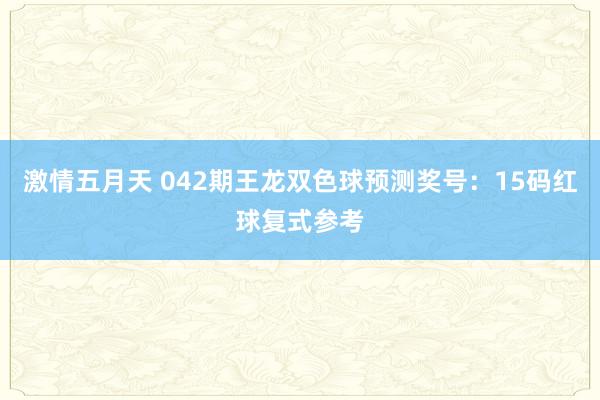 激情五月天 042期王龙双色球预测奖号：15码红球复式参考